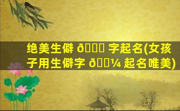 绝美生僻 🕊 字起名(女孩子用生僻字 🌼 起名唯美)